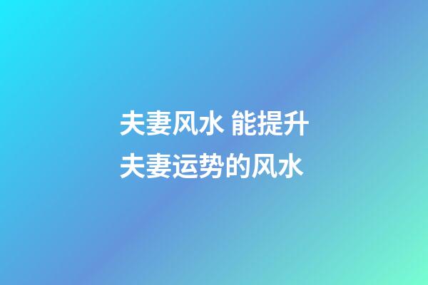 夫妻风水 能提升夫妻运势的风水